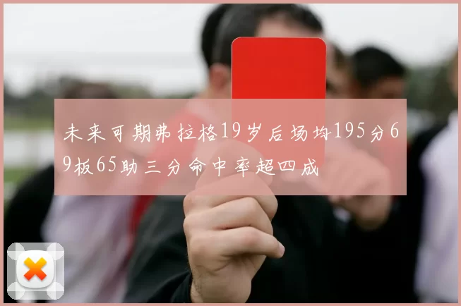 未来可期弗拉格19岁后场均195分69板65助三分命中率超四成