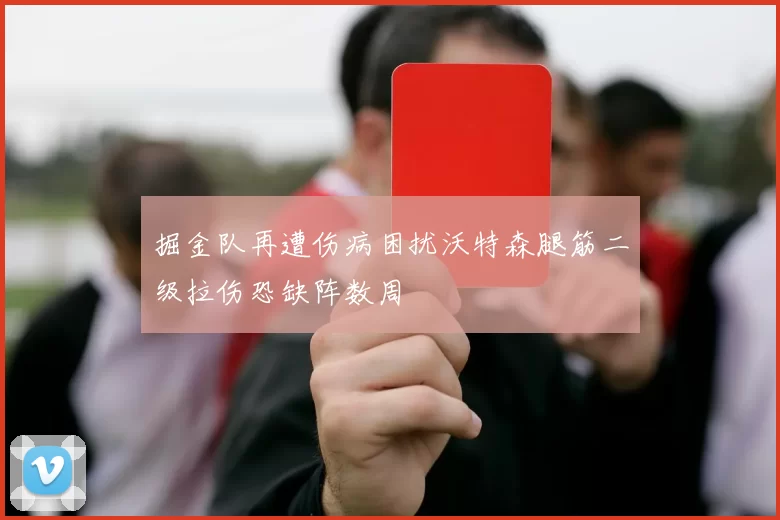 掘金队再遭伤病困扰沃特森腿筋二级拉伤恐缺阵数周