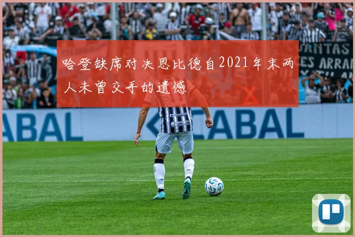 哈登缺席对决恩比德自2021年末两人未曾交手的遗憾
