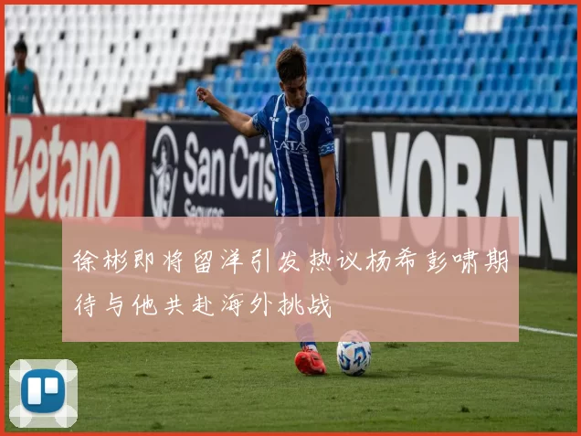 徐彬即将留洋引发热议杨希彭啸期待与他共赴海外挑战