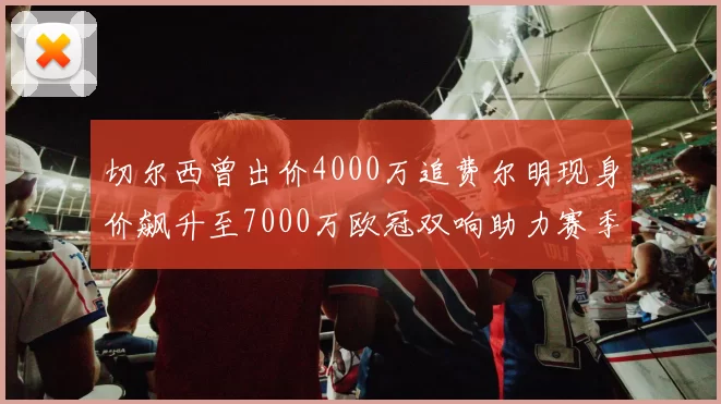 切尔西曾出价4000万追费尔明现身价飙升至7000万欧冠双响助力赛季双10