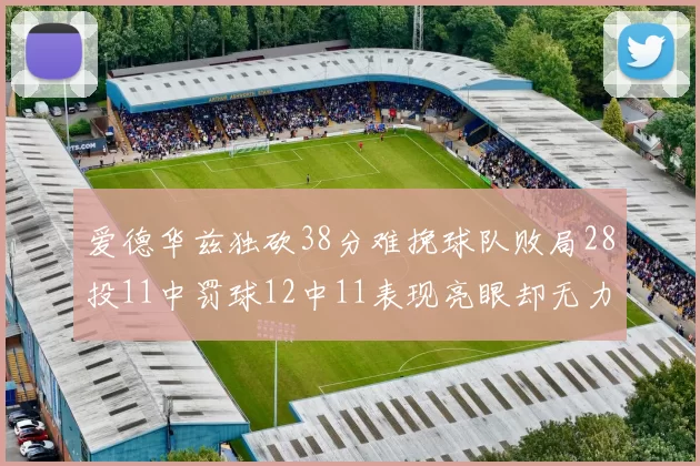 爱德华兹独砍38分难挽球队败局28投11中罚球12中11表现亮眼却无力回天