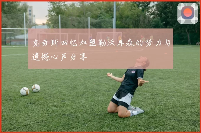 克劳斯回忆加盟勒沃库森的努力与遗憾心声分享