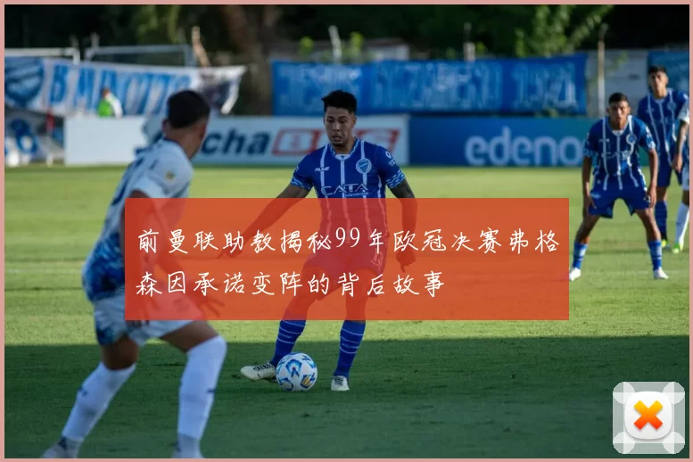 前曼联助教揭秘99年欧冠决赛弗格森因承诺变阵的背后故事