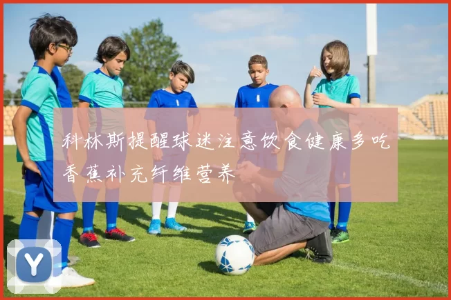 科林斯提醒球迷注意饮食健康多吃香蕉补充纤维营养
