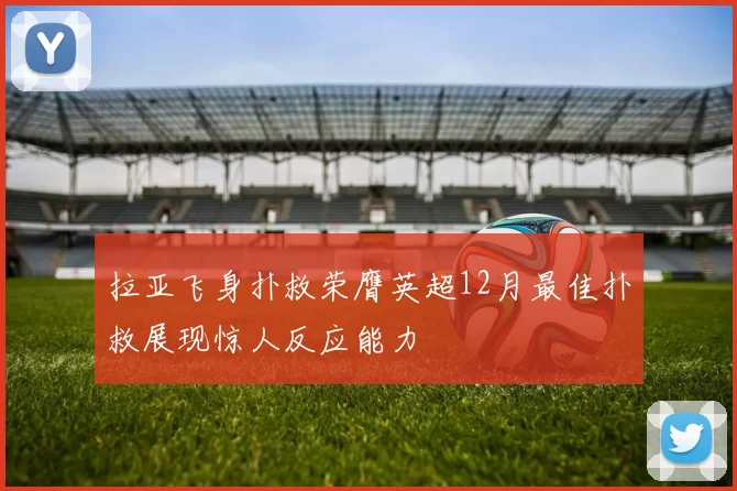 拉亚飞身扑救荣膺英超12月最佳扑救展现惊人反应能力