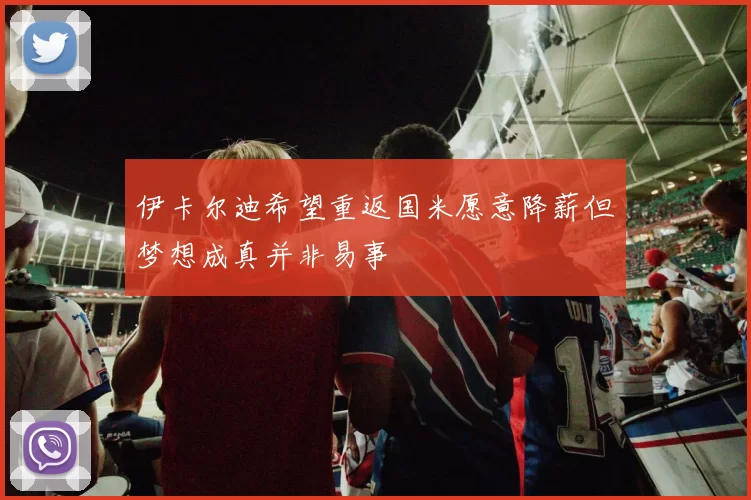伊卡尔迪希望重返国米愿意降薪但梦想成真并非易事
